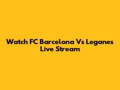 Watch FC Barcelona Vs Leganes Live Stream