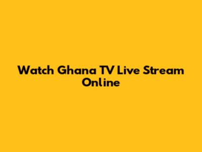 Watch Ghana TV Live Stream Online