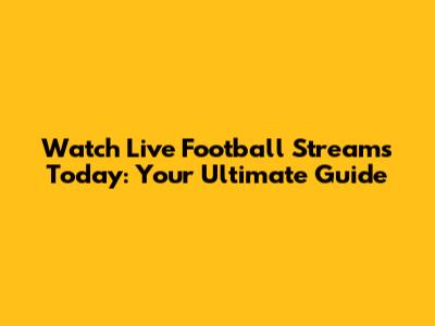 Watch Live Football Streams Today: Your Ultimate Guide
