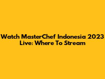 Watch MasterChef Indonesia 2023 Live: Where To Stream