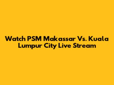 Watch PSM Makassar Vs. Kuala Lumpur City Live Stream