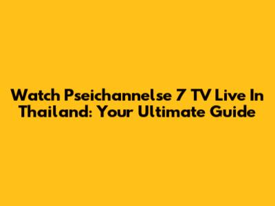 Watch Pseichannelse 7 TV Live In Thailand: Your Ultimate Guide