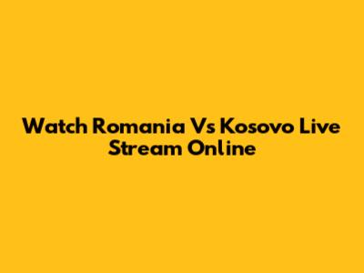Watch Romania Vs Kosovo Live Stream Online