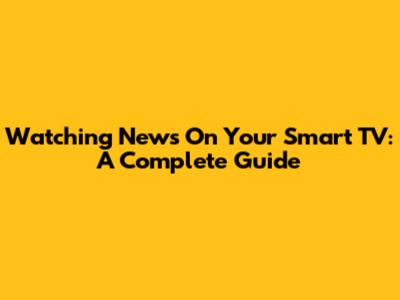 Watching News On Your Smart TV: A Complete Guide
