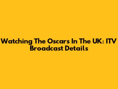 Watching The Oscars In The UK: ITV Broadcast Details