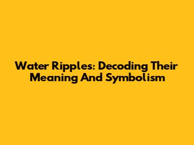 Water Ripples: Decoding Their Meaning And Symbolism