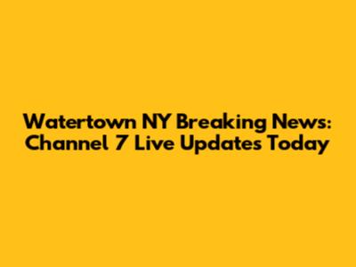 Watertown NY Breaking News: Channel 7 Live Updates Today