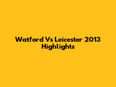 Watford Vs Leicester 2013 Highlights