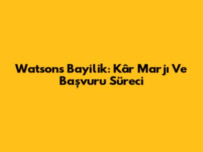 Watson's Bayilik: Kâr Marjı Ve Başvuru Süreci