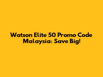 Watson Elite 50 Promo Code Malaysia: Save Big!