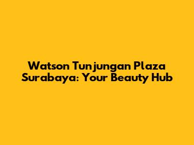 Watson Tunjungan Plaza Surabaya: Your Beauty Hub