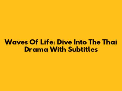 Waves Of Life: Dive Into The Thai Drama With Subtitles