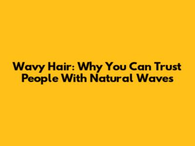 Wavy Hair: Why You Can Trust People With Natural Waves