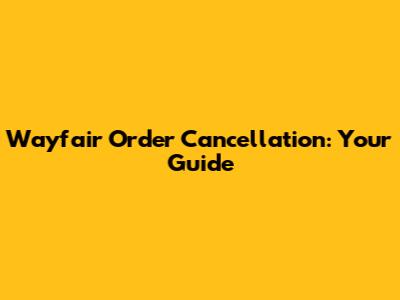 Wayfair Order Cancellation: Your Guide