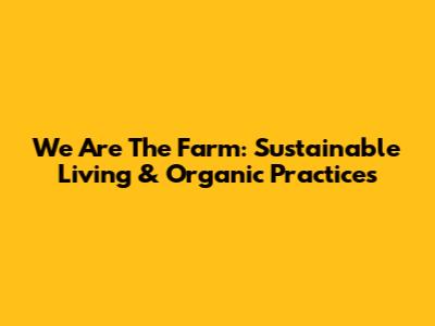 We Are The Farm: Sustainable Living & Organic Practices