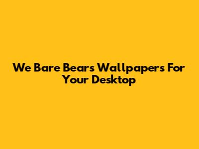 We Bare Bears Wallpapers For Your Desktop