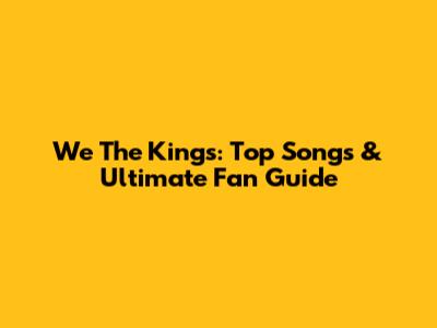We The Kings: Top Songs & Ultimate Fan Guide