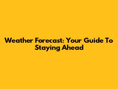 Weather Forecast: Your Guide To Staying Ahead