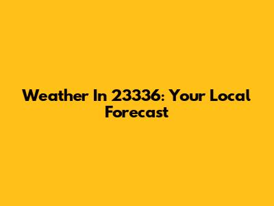 Weather In 23336: Your Local Forecast