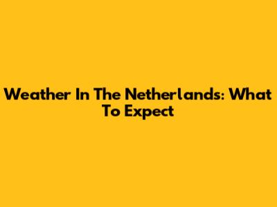 Weather In The Netherlands: What To Expect