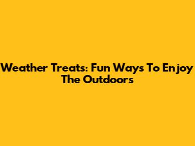 Weather Treats: Fun Ways To Enjoy The Outdoors