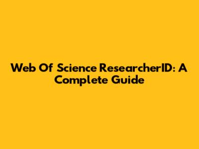 Web Of Science ResearcherID: A Complete Guide