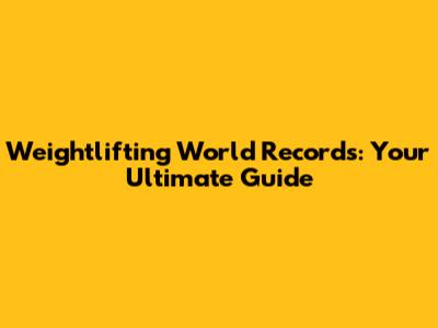 Weightlifting World Records: Your Ultimate Guide