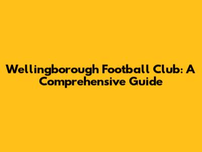 Wellingborough Football Club: A Comprehensive Guide