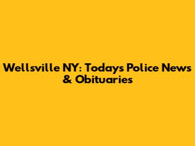 Wellsville NY: Today's Police News & Obituaries