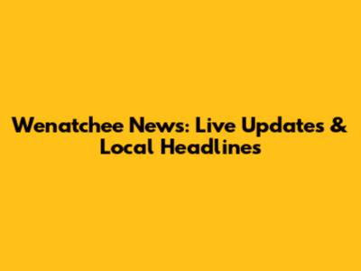 Wenatchee News: Live Updates & Local Headlines