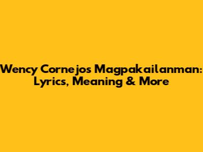 Wency Cornejo's 'Magpakailanman': Lyrics, Meaning & More