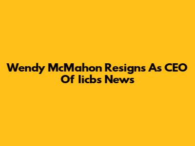 Wendy McMahon Resigns As CEO Of Iicbs News