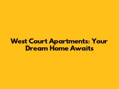 West Court Apartments: Your Dream Home Awaits