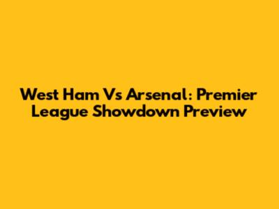 West Ham Vs Arsenal: Premier League Showdown Preview