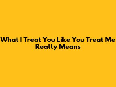 What "I Treat You Like You Treat Me" Really Means