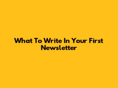 What To Write In Your First Newsletter