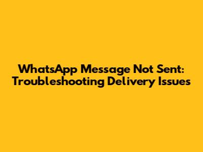 WhatsApp Message Not Sent: Troubleshooting Delivery Issues
