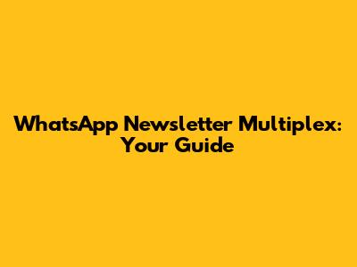 WhatsApp Newsletter Multiplex: Your Guide