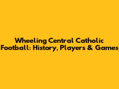 Wheeling Central Catholic Football: History, Players & Games