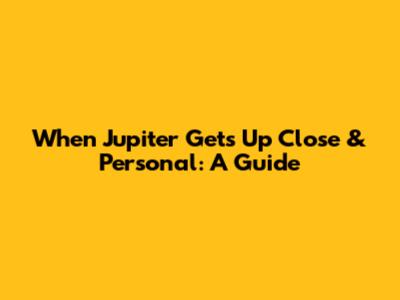 When Jupiter Gets Up Close & Personal: A Guide