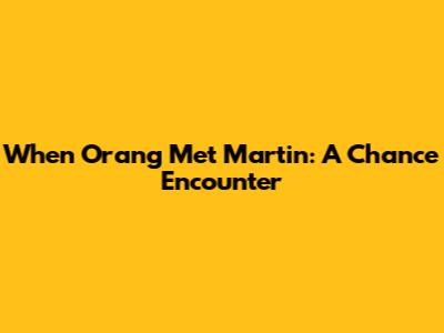 When Orang Met Martin: A Chance Encounter