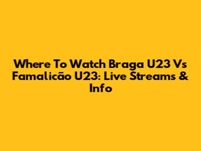 Where To Watch Braga U23 Vs Famalicão U23: Live Streams & Info