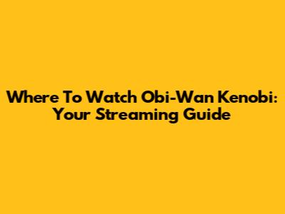 Where To Watch Obi-Wan Kenobi: Your Streaming Guide