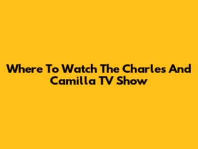 Where To Watch The Charles And Camilla TV Show