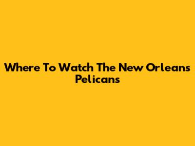 Where To Watch The New Orleans Pelicans