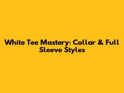 White Tee Mastery: Collar & Full Sleeve Styles