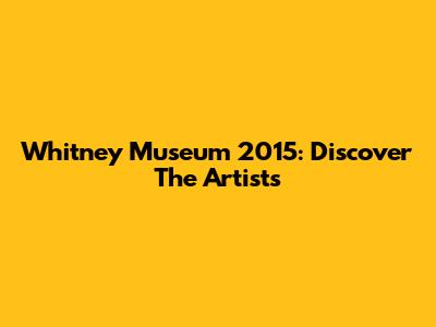 Whitney Museum 2015: Discover The Artists