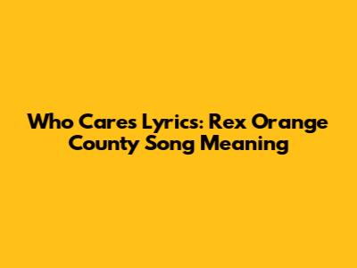 Who Cares Lyrics: Rex Orange County Song Meaning