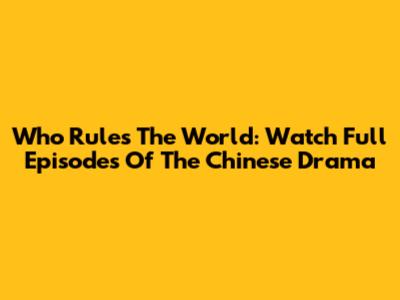 Who Rules The World: Watch Full Episodes Of The Chinese Drama