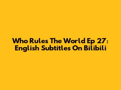 Who Rules The World Ep 27: English Subtitles On Bilibili